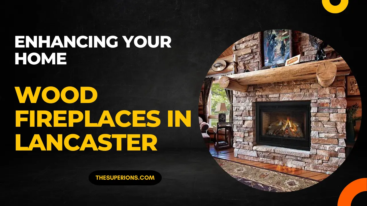 Enhancing Your Home with Wood Fireplaces in Lancaster